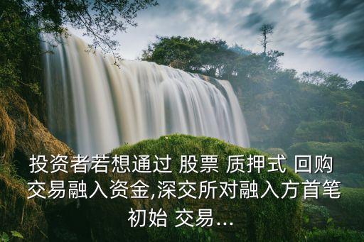 投資者若想通過 股票 質押式 回購 交易融入資金,深交所對融入方首筆初始 交易...