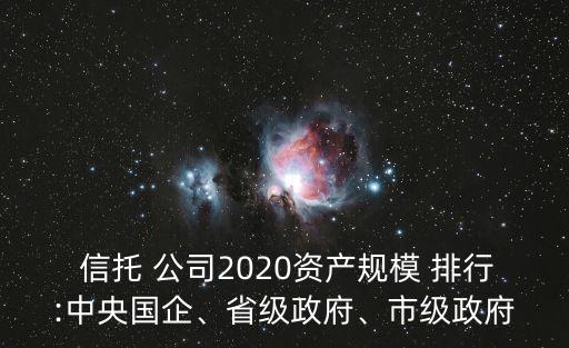  信托 公司2020資產(chǎn)規(guī)模 排行:中央國企、省級政府、市級政府