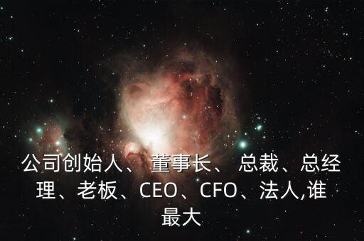 公司創(chuàng)始人、 董事長、 總裁、總經(jīng)理、老板、CEO、CFO、法人,誰最大