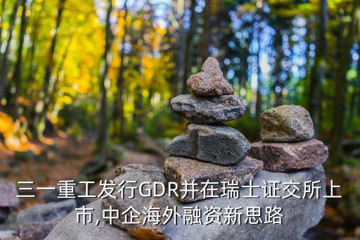 三一重工發(fā)行GDR并在瑞士證交所上市,中企海外融資新思路