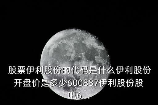  股票伊利股份的代碼是什么伊利股份開盤價是多少600887伊利股份股吧6...