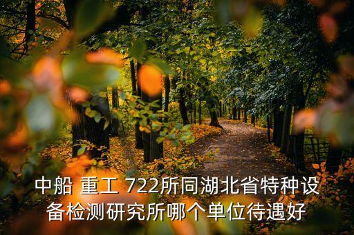 中船 重工 722所同湖北省特種設(shè)備檢測(cè)研究所哪個(gè)單位待遇好