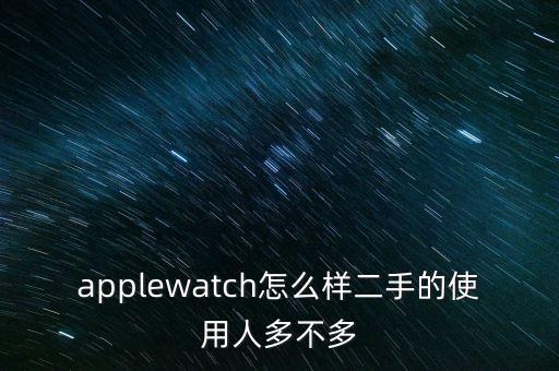 applewatch怎么樣二手的使用人多不多