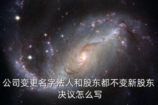 公司變更名字法人和股東都不變新股東 決議怎么寫