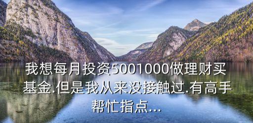 我想每月投資5001000做理財(cái)買 基金.但是我從來(lái)沒(méi)接觸過(guò).有高手幫忙指點(diǎn)...