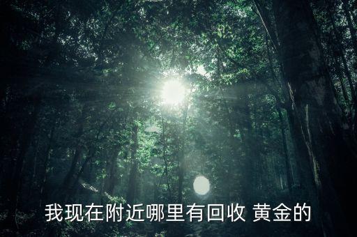 我現(xiàn)在附近哪里有回收 黃金的