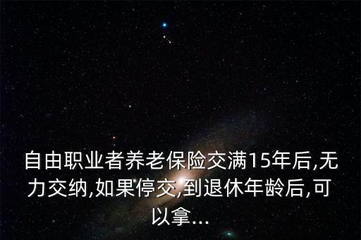 自由職業(yè)者養(yǎng)老保險交滿15年后,無力交納,如果停交,到退休年齡后,可以拿...