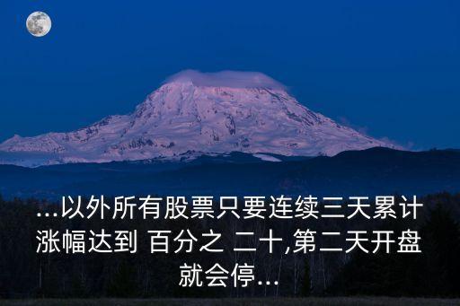 ...以外所有股票只要連續(xù)三天累計漲幅達到 百分之 二十,第二天開盤就會停...