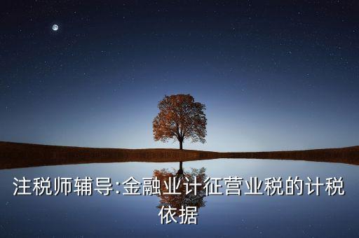 注稅師輔導(dǎo):金融業(yè)計(jì)征營(yíng)業(yè)稅的計(jì)稅依據(jù)