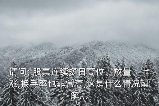 請問: 股票連續(xù)多日高位、放量、上漲,換手率也非常高,這是什么情況望解...