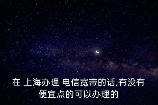 在 上海辦理 電信寬帶的話,有沒(méi)有便宜點(diǎn)的可以辦理的