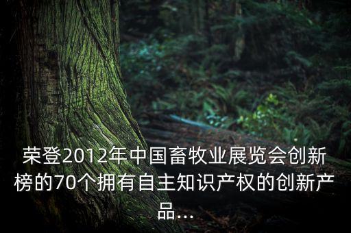 榮登2012年中國畜牧業(yè)展覽會創(chuàng)新榜的70個擁有自主知識產權的創(chuàng)新產品...