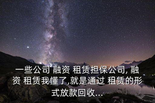 一些公司 融資 租賃擔保公司, 融資 租賃我懂了,就是通過 租賃的形式放款回收...