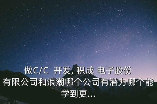 做C/C  開(kāi)發(fā), 積成 電子股份有限公司和浪潮哪個(gè)公司有潛力哪個(gè)能學(xué)到更...