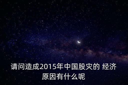 請(qǐng)問造成2015年中國股災(zāi)的 經(jīng)濟(jì)原因有什么呢