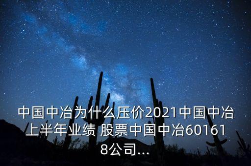 中國中冶為什么壓價2021中國中冶上半年業(yè)績 股票中國中冶601618公司...