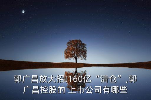 郭廣昌放大招!160億“清倉”,郭廣昌控股的 上市公司有哪些