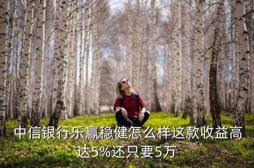  中信銀行樂贏穩(wěn)健怎么樣這款收益高達5%還只要5萬