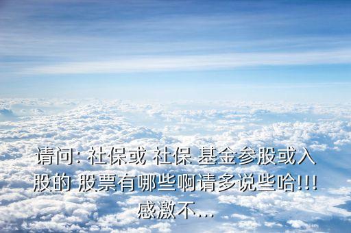 請問: 社?；?社保 基金參股或入股的 股票有哪些啊請多說些哈!!!感激不...