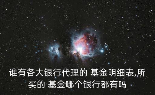 誰有各大銀行代理的 基金明細(xì)表,所買的 基金哪個(gè)銀行都有嗎