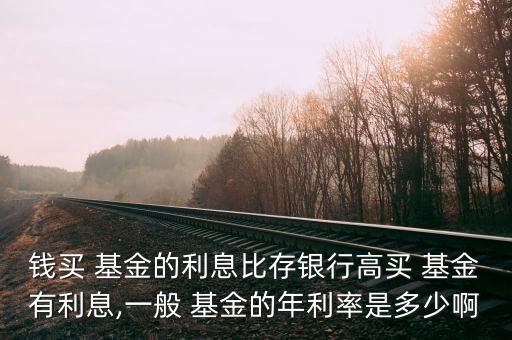 錢買 基金的利息比存銀行高買 基金有利息,一般 基金的年利率是多少啊