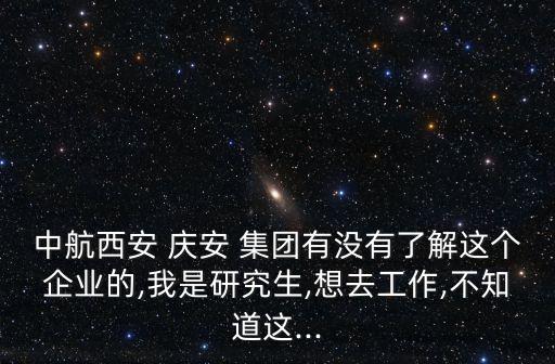 中航西安 慶安 集團(tuán)有沒有了解這個(gè)企業(yè)的,我是研究生,想去工作,不知道這...