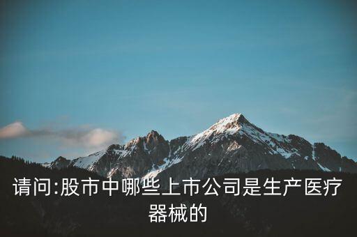 請(qǐng)問(wèn):股市中哪些上市公司是生產(chǎn)醫(yī)療器械的