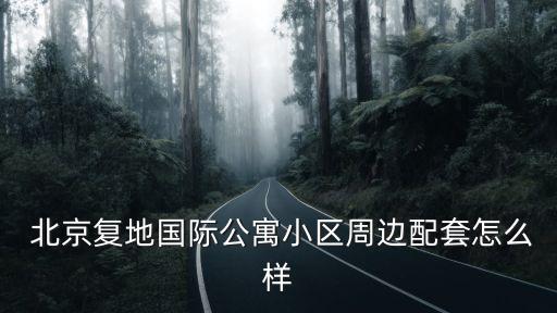  北京復地國際公寓小區(qū)周邊配套怎么樣