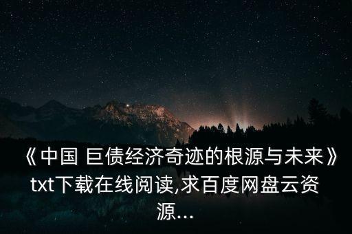 《中國 巨債經濟奇跡的根源與未來》txt下載在線閱讀,求百度網盤云資源...