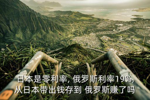 日本是零利率, 俄羅斯利率19%,從日本帶出錢(qián)存到 俄羅斯賺了嗎