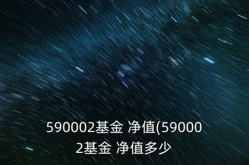 590002基金 凈值(590002基金 凈值多少