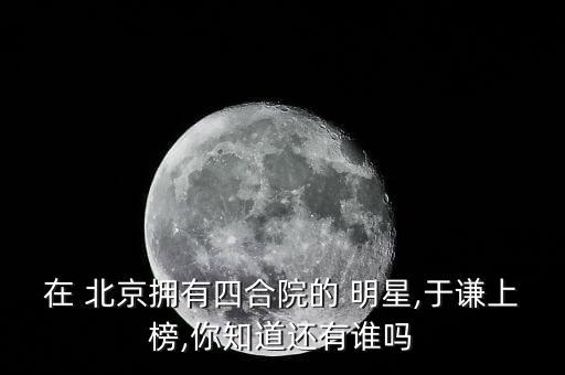 在 北京擁有四合院的 明星,于謙上榜,你知道還有誰(shuí)嗎