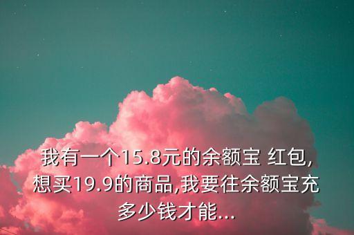 我有一個(gè)15.8元的余額寶 紅包,想買19.9的商品,我要往余額寶充多少錢才能...