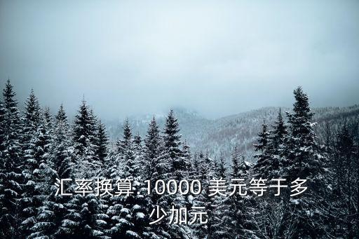  匯率換算:10000 美元等于多少加元