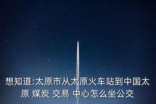 想知道:太原市從太原火車站到中國(guó)太原 煤炭 交易 中心怎么坐公交