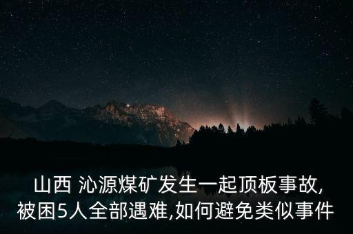  山西 沁源煤礦發(fā)生一起頂板事故,被困5人全部遇難,如何避免類似事件