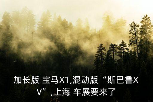 加長(zhǎng)版 寶馬X1,混動(dòng)版“斯巴魯XV”,上海 車(chē)展要來(lái)了