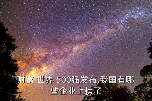 財(cái)富 世界 500強(qiáng)發(fā)布,我國有哪些企業(yè)上榜了