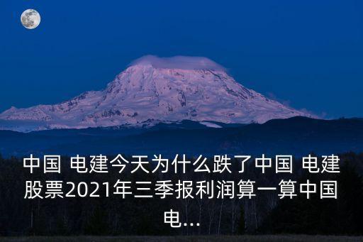 中國(guó) 電建今天為什么跌了中國(guó) 電建股票2021年三季報(bào)利潤(rùn)算一算中國(guó)電...