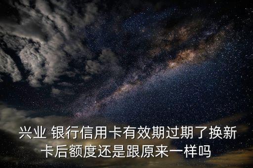  興業(yè) 銀行信用卡有效期過期了換新卡后額度還是跟原來一樣嗎