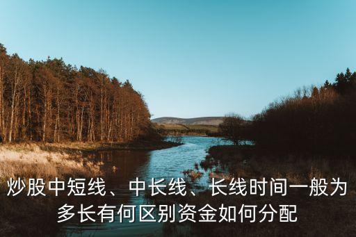 炒股中短線、中長線、長線時間一般為多長有何區(qū)別資金如何分配