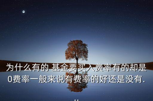 為什么有的 基金要買入費(fèi)率有的卻是0費(fèi)率一般來說有費(fèi)率的好還是沒有...