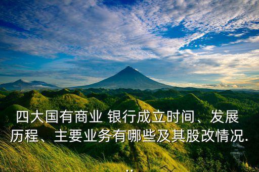 四大國有商業(yè) 銀行成立時間、發(fā)展 歷程、主要業(yè)務(wù)有哪些及其股改情況...