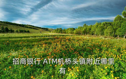  招商銀行 ATM機橋頭鎮(zhèn)附近哪里有