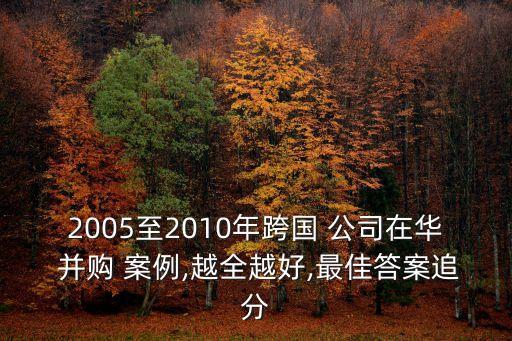 2005至2010年跨國 公司在華 并購 案例,越全越好,最佳答案追分