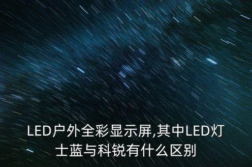 LED戶外全彩顯示屏,其中LED燈士藍與科銳有什么區(qū)別