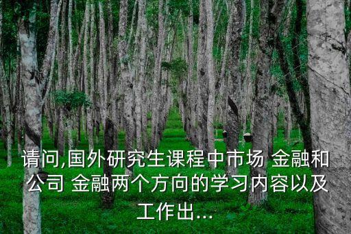 請問,國外研究生課程中市場 金融和 公司 金融兩個(gè)方向的學(xué)習(xí)內(nèi)容以及工作出...