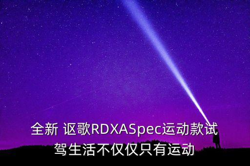 全新 謳歌RDXASpec運(yùn)動款試駕生活不僅僅只有運(yùn)動