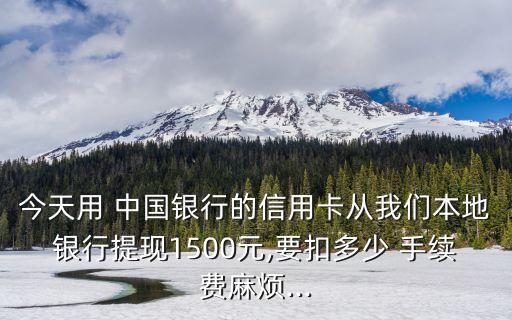 今天用 中國(guó)銀行的信用卡從我們本地銀行提現(xiàn)1500元,要扣多少 手續(xù)費(fèi)麻煩...