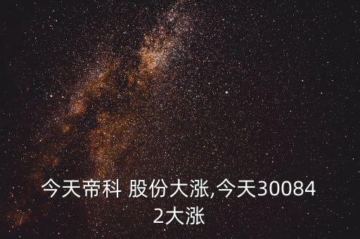 今天帝科 股份大漲,今天300842大漲